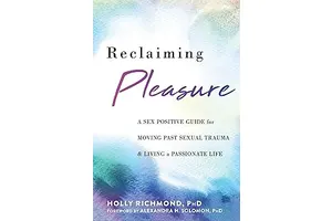 Reclaiming Pleasure: A Sex Positive Guide for Moving Past Sexual Trauma and Living a Passionate Life