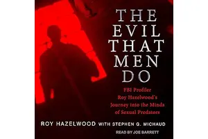 The Evil That Men Do: FBI Profiler Roy Hazelwood's Journey into the Minds of Sexual Predators